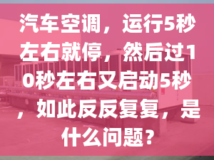 汽车空调，运行5秒左右就停，然后过10秒左右又启动5秒，如此反反复复，是什么问题？