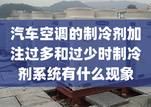 汽车空调的制冷剂加注过多和过少时制冷剂系统有什么现象