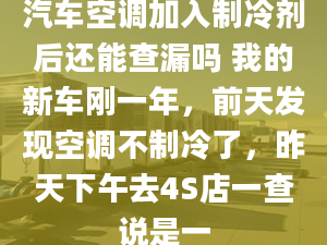 汽车空调加入制冷剂后还能查漏吗 我的新车刚一年，前天发现空调不制冷了，昨天下午去4S店一查说是一