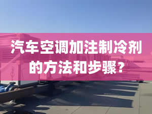 汽车空调加注制冷剂的方法和步骤？