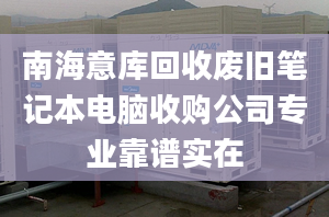 南海意库回收废旧笔记本电脑收购公司专业靠谱实在