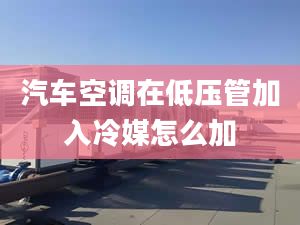 汽车空调在低压管加入冷媒怎么加