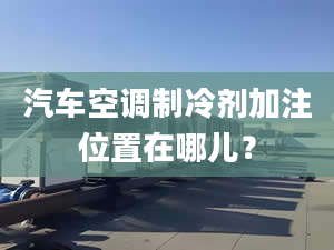 汽车空调制冷剂加注位置在哪儿？