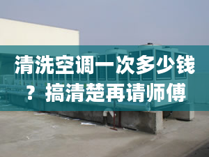 清洗空调一次多少钱？搞清楚再请师傅