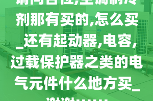 请问各位,空调制冷剂那有买的,怎么买_还有起动器,电容,过载保护器之类的电气元件什么地方买_谢谢!!!!!!