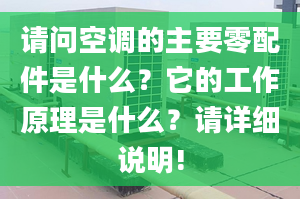 请问空调的主要零配件是什么？它的工作原理是什么？请详细说明!