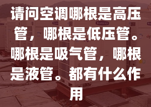 请问空调哪根是高压管，哪根是低压管。哪根是吸气管，哪根是液管。都有什么作用