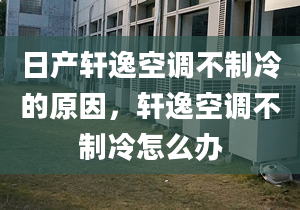 日产轩逸空调不制冷的原因，轩逸空调不制冷怎么办