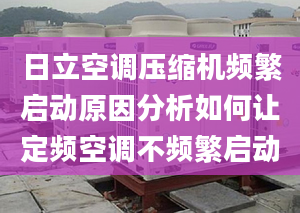 日立空调压缩机频繁启动原因分析如何让定频空调不频繁启动