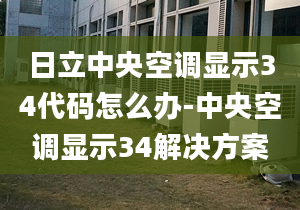 日立中央空调显示34代码怎么办-中央空调显示34解决方案