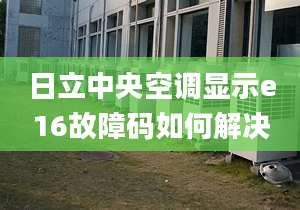 日立中央空调显示e16故障码如何解决