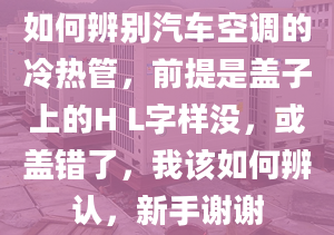 如何辨别汽车空调的冷热管，前提是盖子上的H L字样没，或盖错了，我该如何辨认，新手谢谢