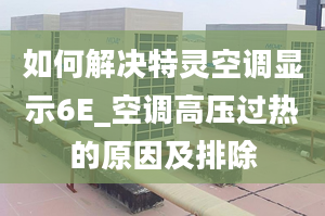 如何解决特灵空调显示6E_空调高压过热的原因及排除