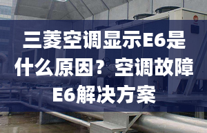 三菱空调显示E6是什么原因？空调故障E6解决方案