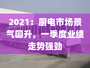 2021：厨电市场景气回升，一季度业绩走势强劲