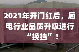 2021年开门红后，厨电行业品质升级进行“换挡”！