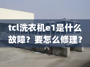 tcl洗衣机e1是什么故障？要怎么修理？