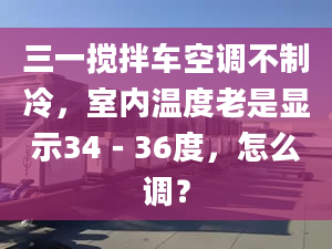 三一搅拌车空调不制冷，室内温度老是显示34－36度，怎么调？