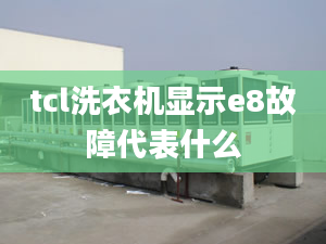 tcl洗衣机显示e8故障代表什么