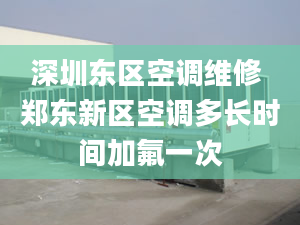 深圳东区空调维修 郑东新区空调多长时间加氟一次