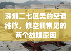 深圳二七区美的空调维修，修空调常见的两个故障原因