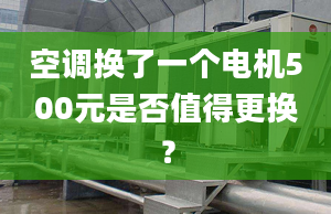 空调换了一个电机500元是否值得更换？