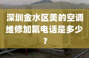 深圳金水区美的空调维修加氟电话是多少？