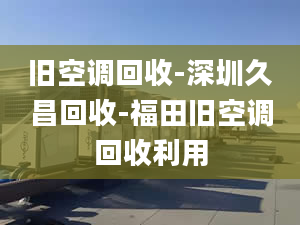 旧空调回收-深圳久昌回收-福田旧空调回收利用