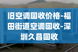 旧空调回收价格-福田街道空调回收-深圳久昌回收