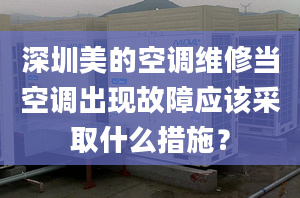 深圳美的空调维修当空调出现故障应该采取什么措施？
