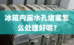 冰箱内漏水孔堵塞怎么处理好呢？