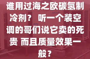 谁用过海之欧碳氢制冷剂？ 听一个装空调的哥们说它卖的死贵 而且质量效果一般？