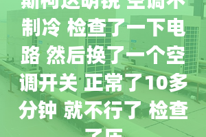 斯柯达明锐 空调不制冷 检查了一下电路 然后换了一个空调开关 正常了10多分钟 就不行了 检查了压