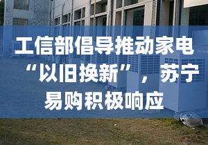 工信部倡导推动家电“以旧换新”，苏宁易购积极响应