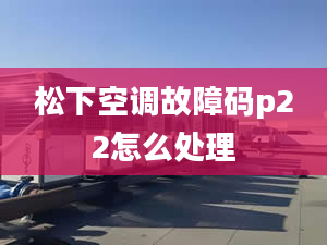 松下空调故障码p22怎么处理