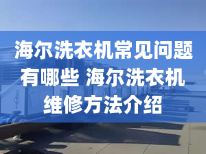 海尔洗衣机常见问题有哪些 海尔洗衣机维修方法介绍