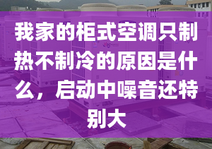 我家的柜式空调只制热不制冷的原因是什么，启动中噪音还特别大