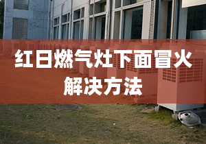 红日燃气灶下面冒火解决方法