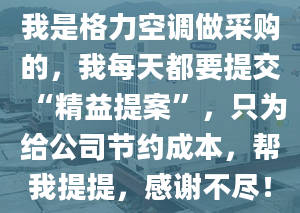 我是格力空调做采购的，我每天都要提交“精益提案”，只为给公司节约成本，帮我提提，感谢不尽！