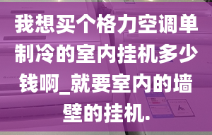 我想买个格力空调单制冷的室内挂机多少钱啊_就要室内的墙壁的挂机.