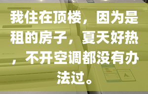 我住在顶楼，因为是租的房子，夏天好热，不开空调都没有办法过。