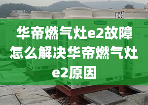 华帝燃气灶e2故障怎么解决华帝燃气灶e2原因