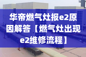 华帝燃气灶报e2原因解答【燃气灶出现e2维修流程】