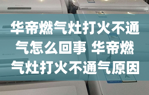 华帝燃气灶打火不通气怎么回事 华帝燃气灶打火不通气原因