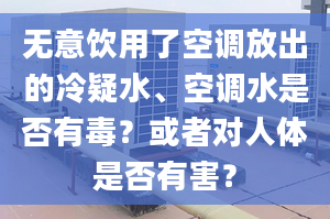 无意饮用了空调放出的冷疑水、空调水是否有毒？或者对人体是否有害？