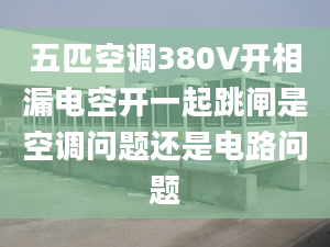 五匹空调380V开相漏电空开一起跳闸是空调问题还是电路问题