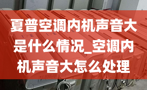 夏普空调内机声音大是什么情况_空调内机声音大怎么处理