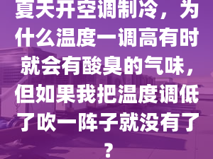 夏天开空调制冷，为什么温度一调高有时就会有酸臭的气味，但如果我把温度调低了吹一阵子就没有了？