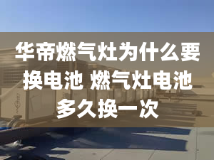 华帝燃气灶为什么要换电池 燃气灶电池多久换一次