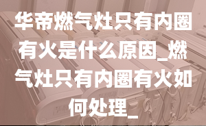 华帝燃气灶只有内圈有火是什么原因_燃气灶只有内圈有火如何处理_